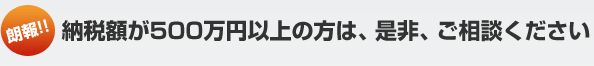 納税額が500万円以上の方は、是非、ご相談ください