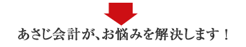 あさじ会計が、お悩みを解決します！