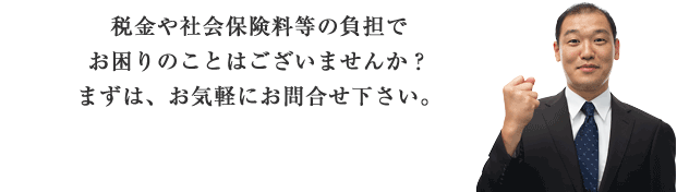 税金や社会保険料等の負担でお困りのことはございませんか？まずはお気軽にお問合せ下さい。