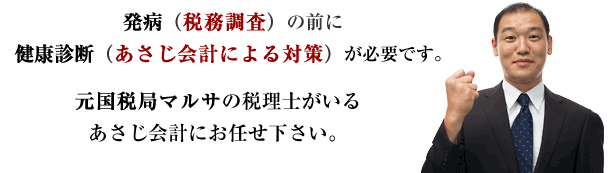 発病（税務調査）の前に健康診断（あさじ会計による対策）が必要です。元国税局マルサの税理士がいるあさじ会計にお任せ下さい。