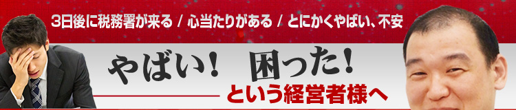 3日後に税務署が来る、心当たりがある、とにかくやばい、困った!という経営者様へ