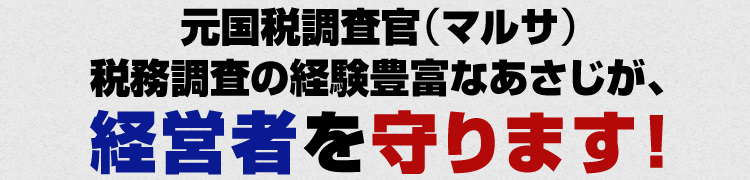元国税調査官(マルサ)税務調査の経験豊富なあさじが、経営者を守ります!