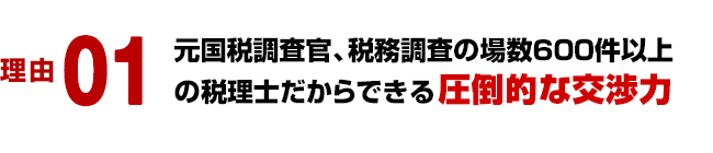 理由 01/元国税調査官、税務調査の場数600件以上の税理士だからできる圧倒的な交渉力