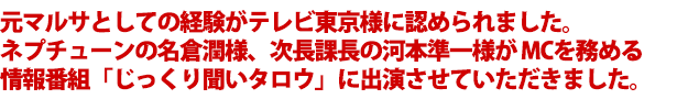 元マルサとしての経験が、テレビ東京様に認められ、名倉潤(ネプチューン)、河本準一(次長課長)MC「じっくり聞いタロウ」に出演させていただきました。