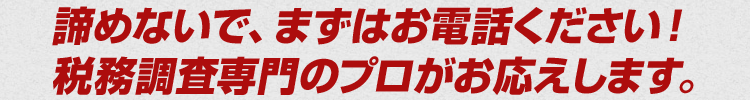 諦めないで、まずはお電話ください!税務調査専門のプロがお応えします。